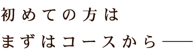 初めての方はまずはコースから――